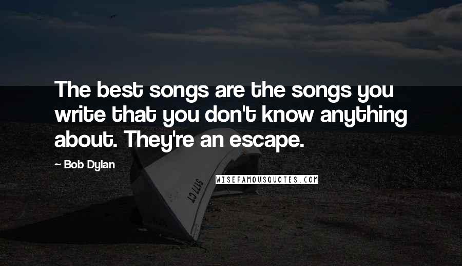 Bob Dylan Quotes: The best songs are the songs you write that you don't know anything about. They're an escape.