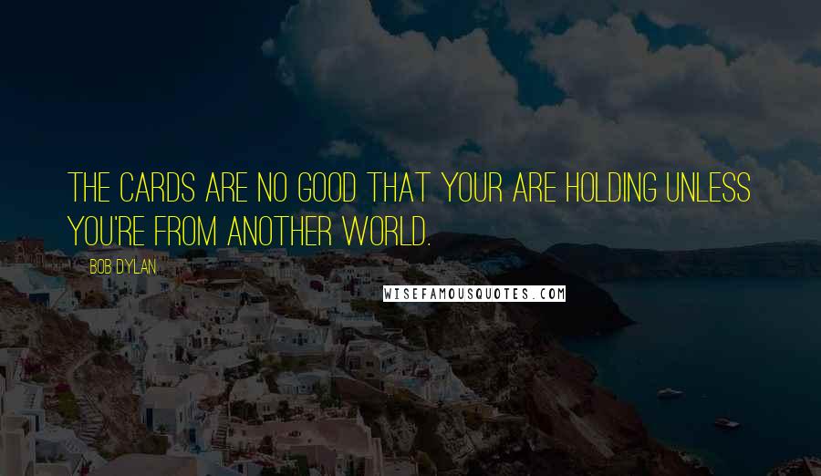 Bob Dylan Quotes: The cards are no good that your are holding unless you're from another world.