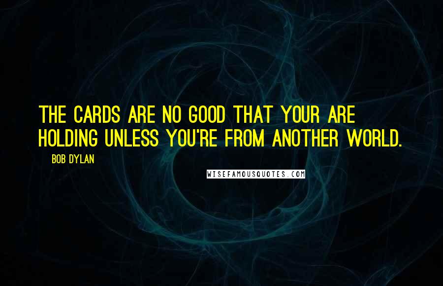Bob Dylan Quotes: The cards are no good that your are holding unless you're from another world.