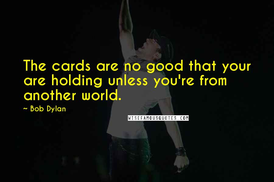 Bob Dylan Quotes: The cards are no good that your are holding unless you're from another world.