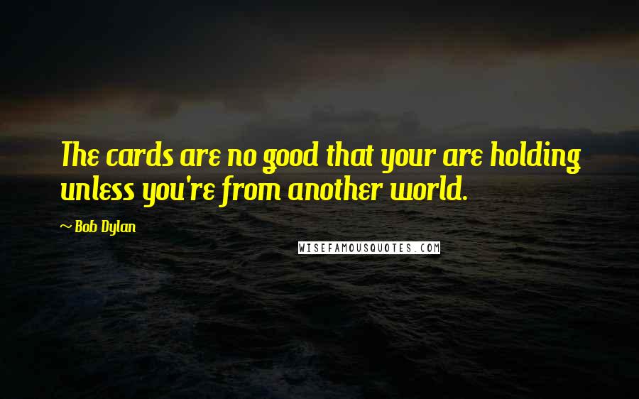 Bob Dylan Quotes: The cards are no good that your are holding unless you're from another world.