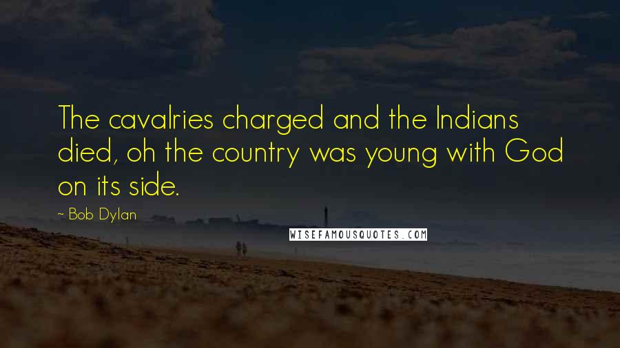 Bob Dylan Quotes: The cavalries charged and the Indians died, oh the country was young with God on its side.