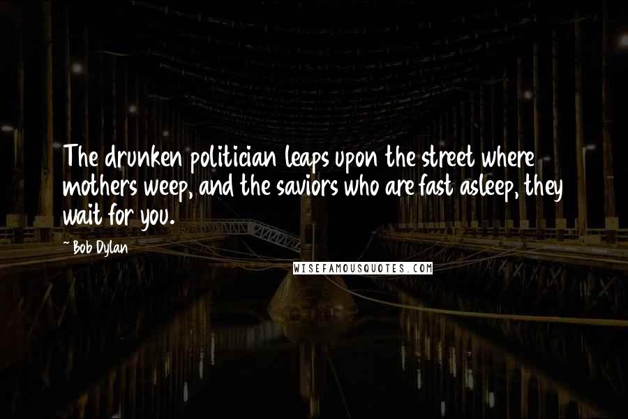 Bob Dylan Quotes: The drunken politician leaps upon the street where mothers weep, and the saviors who are fast asleep, they wait for you.