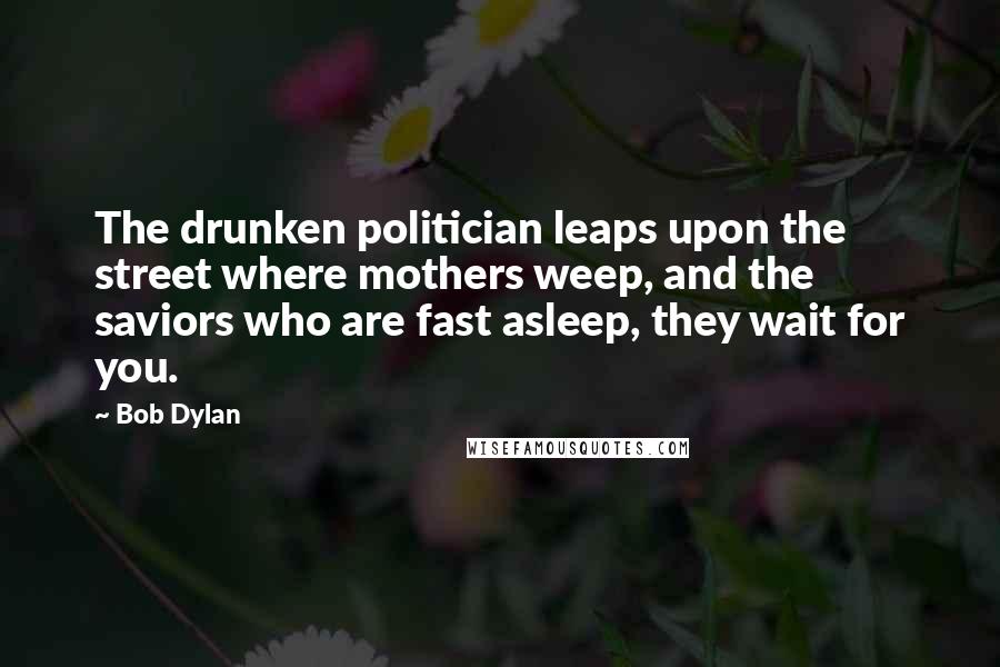 Bob Dylan Quotes: The drunken politician leaps upon the street where mothers weep, and the saviors who are fast asleep, they wait for you.