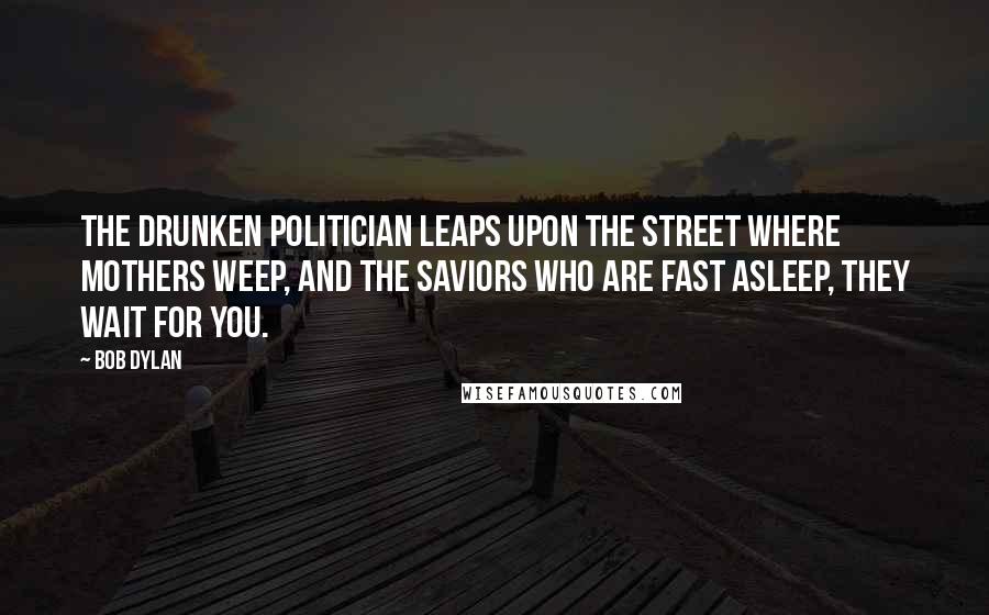Bob Dylan Quotes: The drunken politician leaps upon the street where mothers weep, and the saviors who are fast asleep, they wait for you.