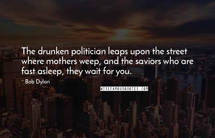 Bob Dylan Quotes: The drunken politician leaps upon the street where mothers weep, and the saviors who are fast asleep, they wait for you.