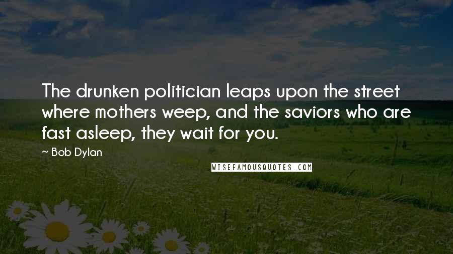 Bob Dylan Quotes: The drunken politician leaps upon the street where mothers weep, and the saviors who are fast asleep, they wait for you.