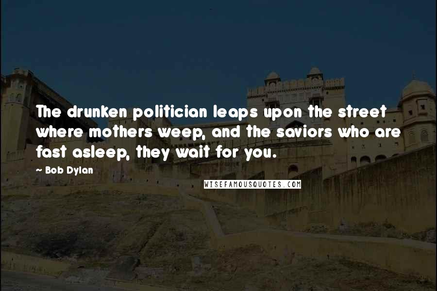 Bob Dylan Quotes: The drunken politician leaps upon the street where mothers weep, and the saviors who are fast asleep, they wait for you.