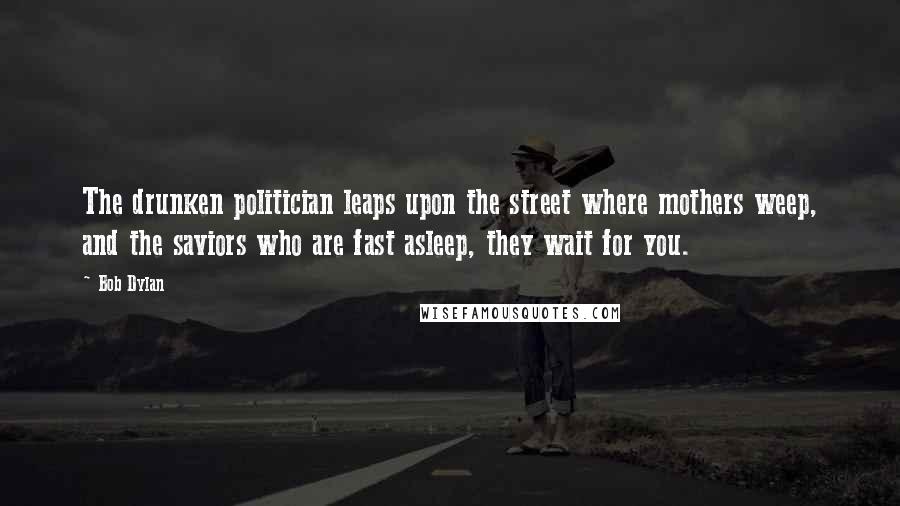 Bob Dylan Quotes: The drunken politician leaps upon the street where mothers weep, and the saviors who are fast asleep, they wait for you.