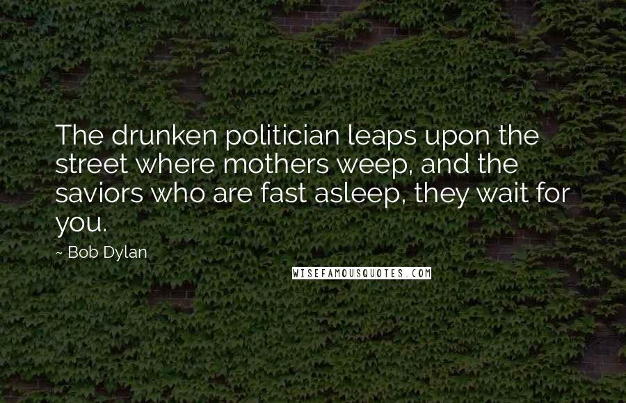 Bob Dylan Quotes: The drunken politician leaps upon the street where mothers weep, and the saviors who are fast asleep, they wait for you.