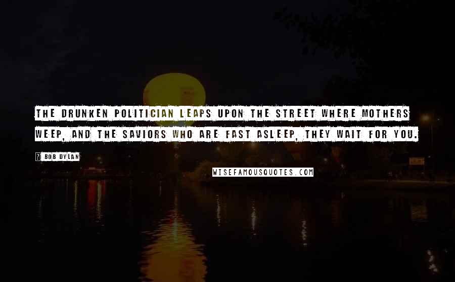 Bob Dylan Quotes: The drunken politician leaps upon the street where mothers weep, and the saviors who are fast asleep, they wait for you.