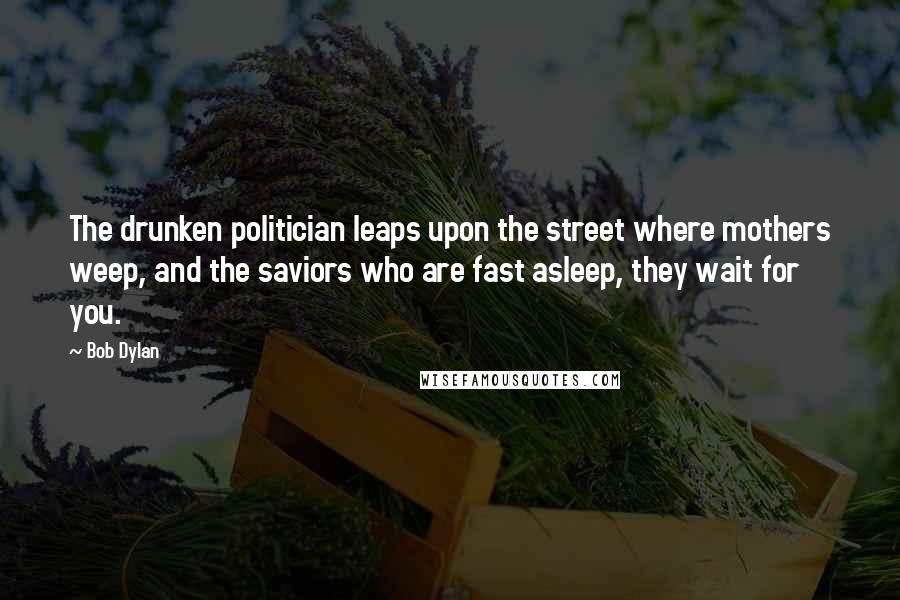 Bob Dylan Quotes: The drunken politician leaps upon the street where mothers weep, and the saviors who are fast asleep, they wait for you.