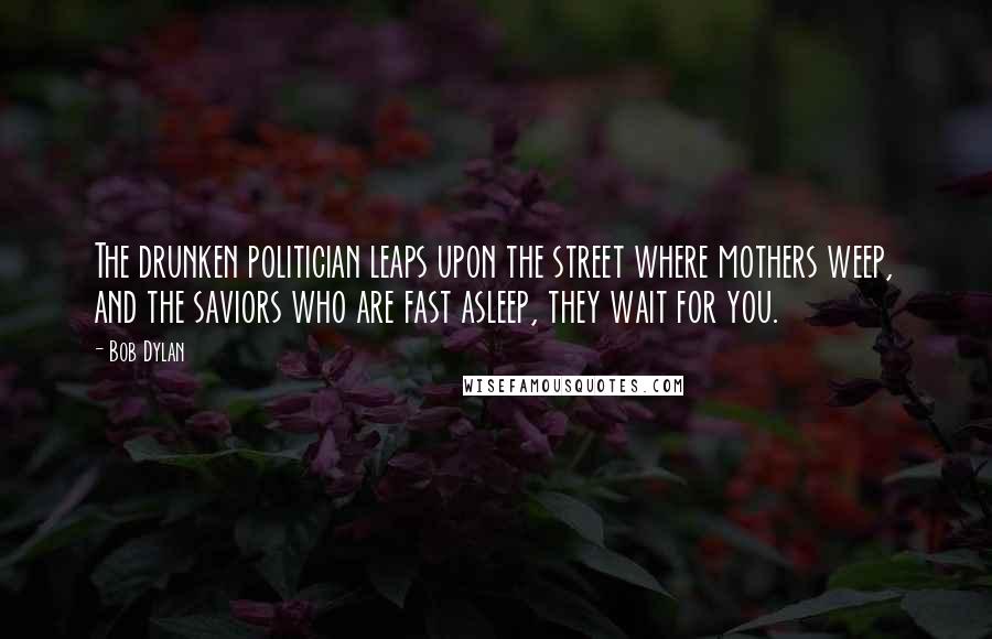 Bob Dylan Quotes: The drunken politician leaps upon the street where mothers weep, and the saviors who are fast asleep, they wait for you.