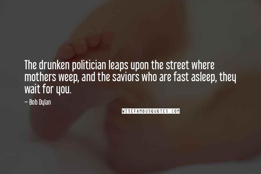 Bob Dylan Quotes: The drunken politician leaps upon the street where mothers weep, and the saviors who are fast asleep, they wait for you.