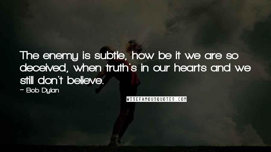 Bob Dylan Quotes: The enemy is subtle, how be it we are so deceived, when truth's in our hearts and we still don't believe.