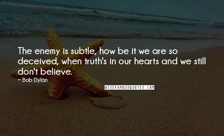 Bob Dylan Quotes: The enemy is subtle, how be it we are so deceived, when truth's in our hearts and we still don't believe.