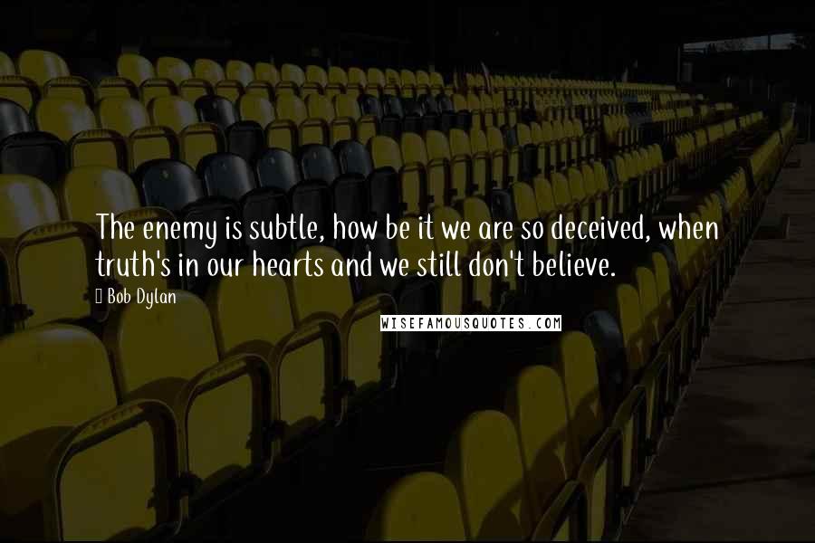 Bob Dylan Quotes: The enemy is subtle, how be it we are so deceived, when truth's in our hearts and we still don't believe.