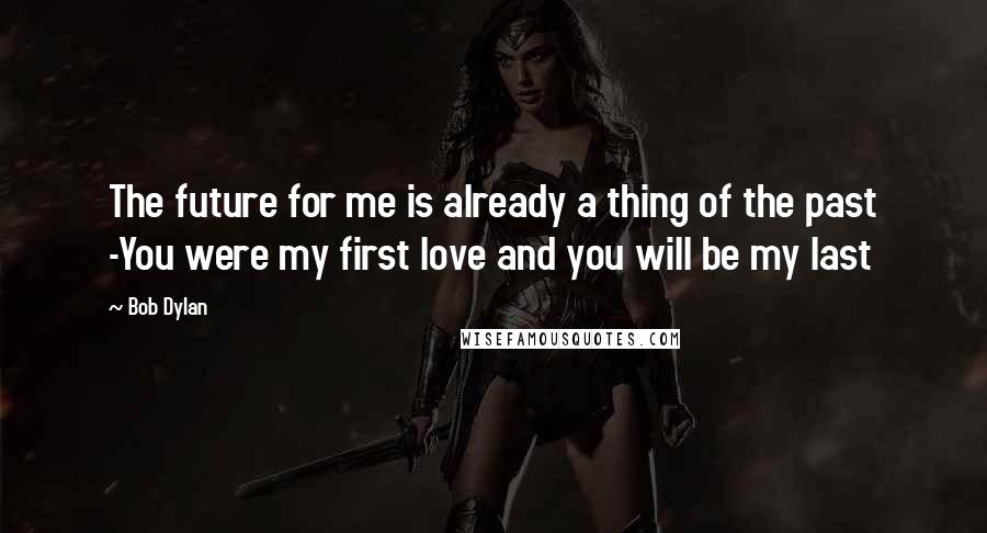 Bob Dylan Quotes: The future for me is already a thing of the past -You were my first love and you will be my last