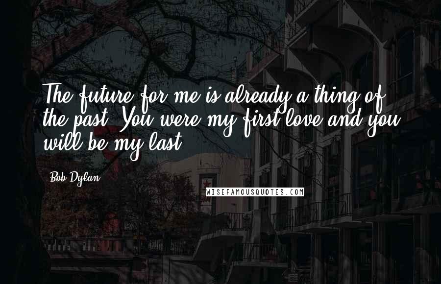 Bob Dylan Quotes: The future for me is already a thing of the past -You were my first love and you will be my last