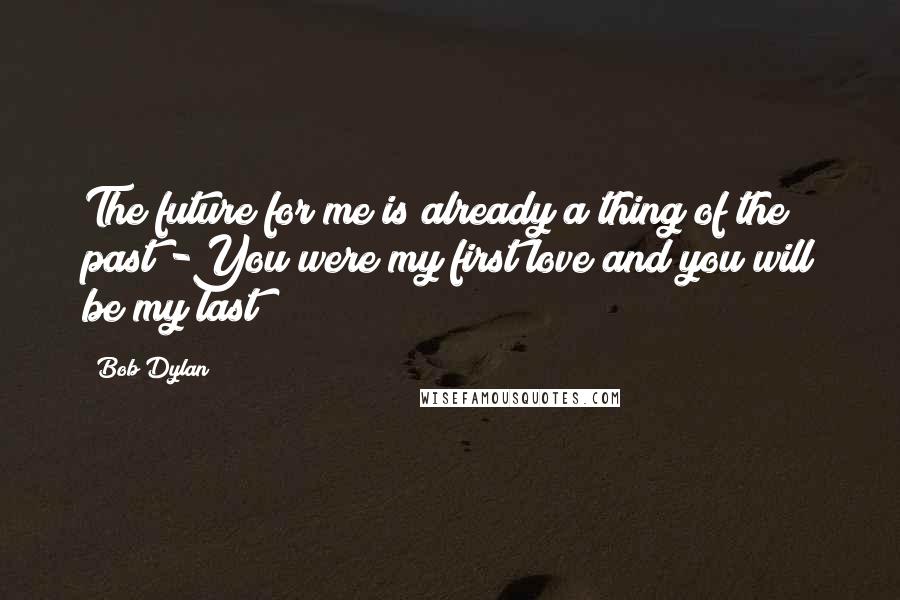 Bob Dylan Quotes: The future for me is already a thing of the past -You were my first love and you will be my last