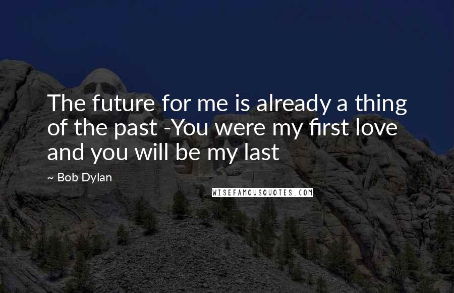 Bob Dylan Quotes: The future for me is already a thing of the past -You were my first love and you will be my last