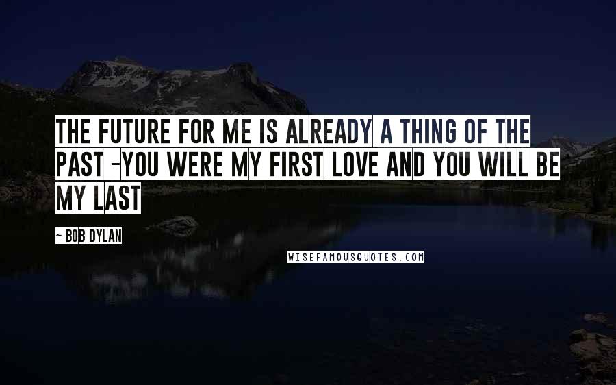 Bob Dylan Quotes: The future for me is already a thing of the past -You were my first love and you will be my last