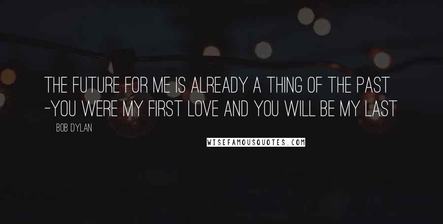 Bob Dylan Quotes: The future for me is already a thing of the past -You were my first love and you will be my last