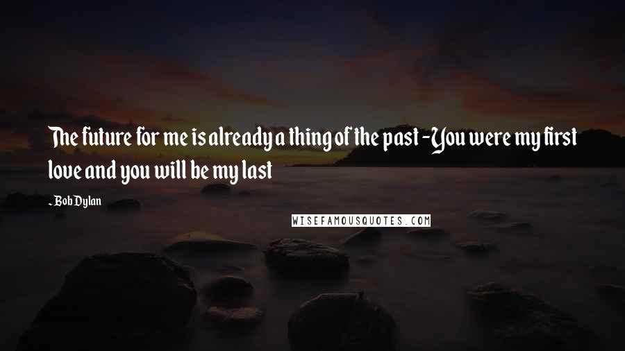 Bob Dylan Quotes: The future for me is already a thing of the past -You were my first love and you will be my last