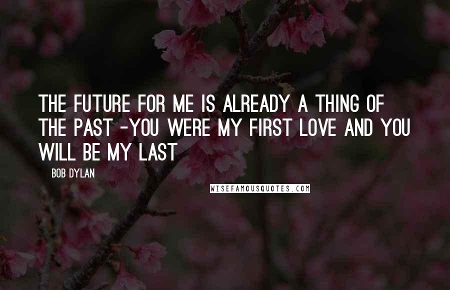 Bob Dylan Quotes: The future for me is already a thing of the past -You were my first love and you will be my last