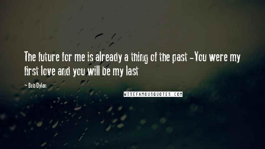 Bob Dylan Quotes: The future for me is already a thing of the past -You were my first love and you will be my last