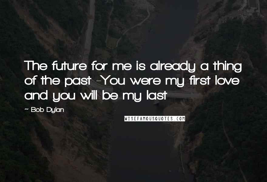 Bob Dylan Quotes: The future for me is already a thing of the past -You were my first love and you will be my last