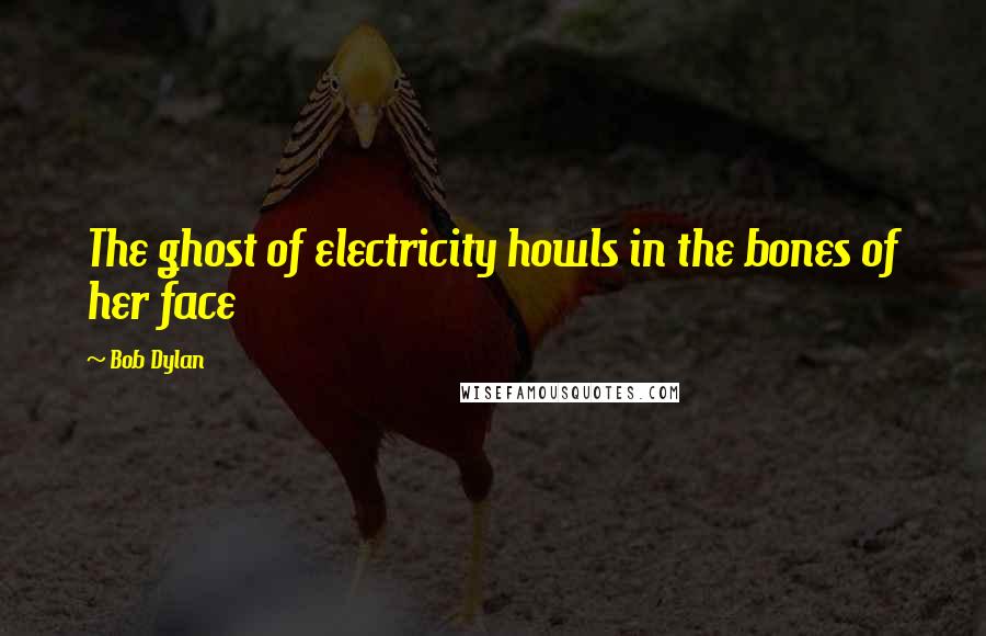 Bob Dylan Quotes: The ghost of electricity howls in the bones of her face