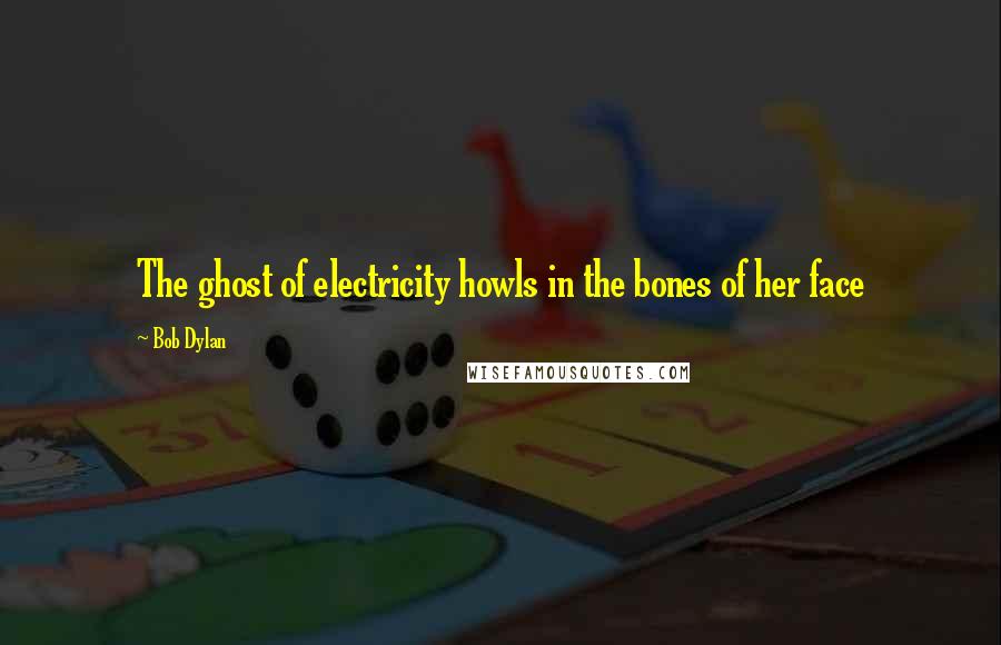 Bob Dylan Quotes: The ghost of electricity howls in the bones of her face