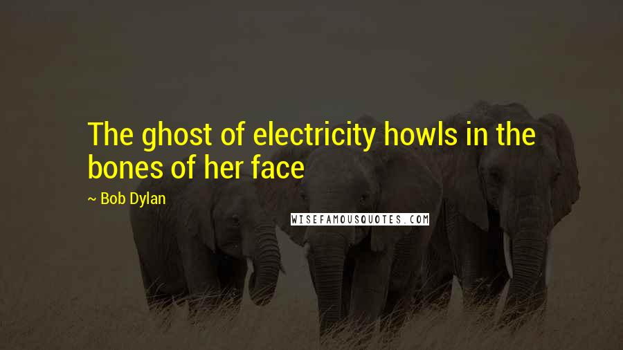 Bob Dylan Quotes: The ghost of electricity howls in the bones of her face