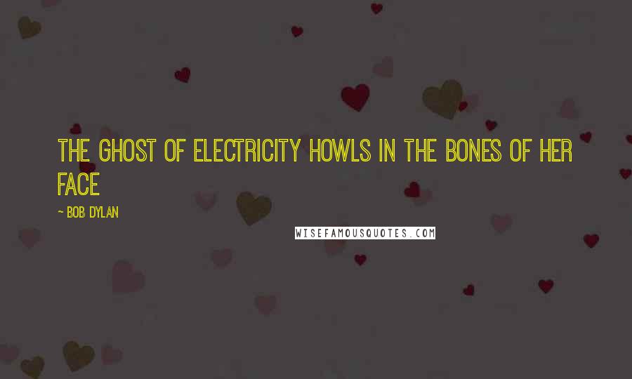 Bob Dylan Quotes: The ghost of electricity howls in the bones of her face