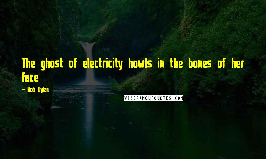 Bob Dylan Quotes: The ghost of electricity howls in the bones of her face