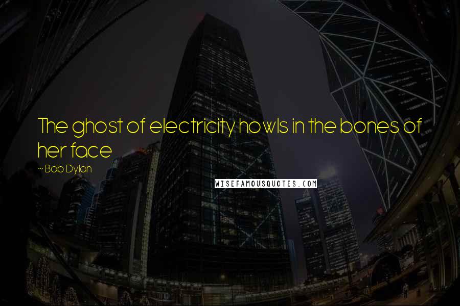 Bob Dylan Quotes: The ghost of electricity howls in the bones of her face