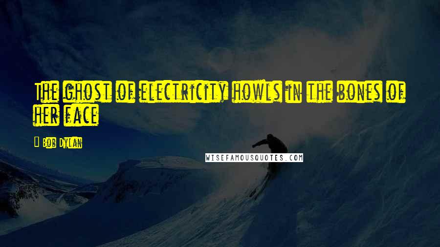 Bob Dylan Quotes: The ghost of electricity howls in the bones of her face