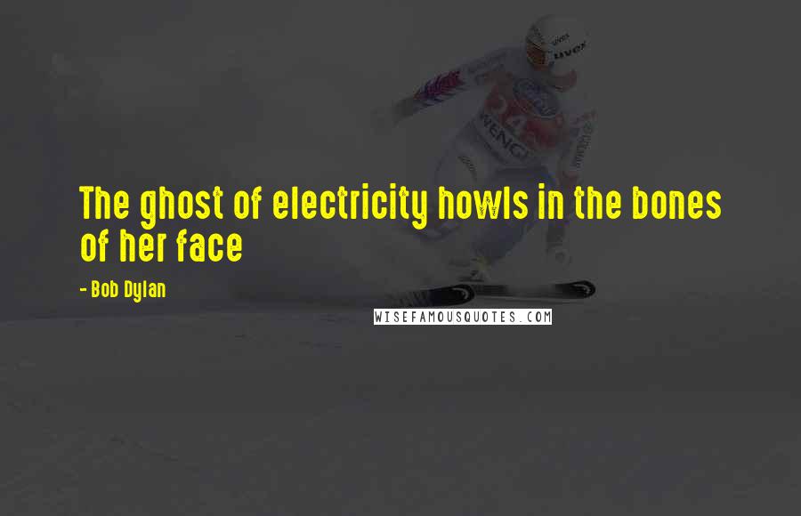 Bob Dylan Quotes: The ghost of electricity howls in the bones of her face