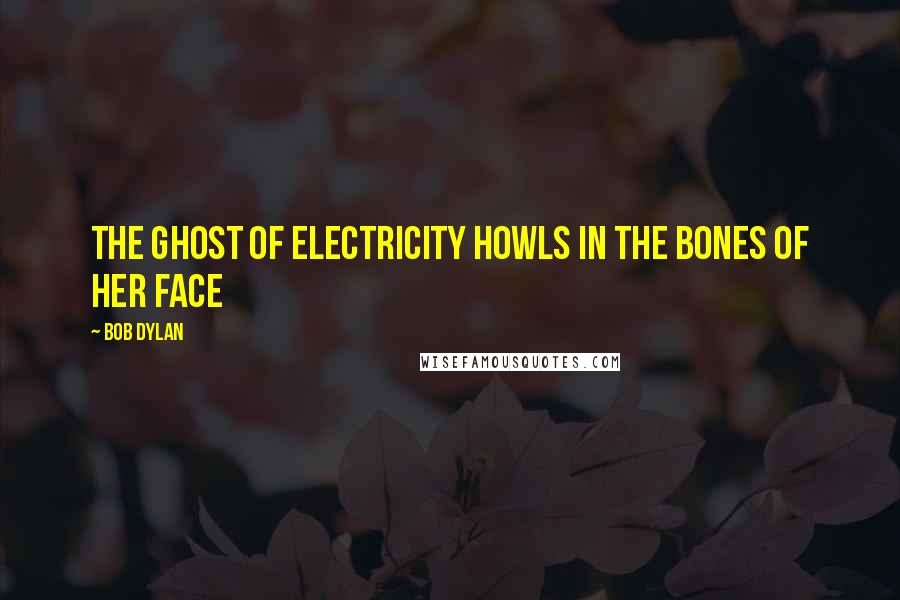 Bob Dylan Quotes: The ghost of electricity howls in the bones of her face