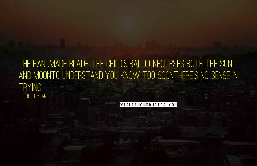 Bob Dylan Quotes: The handmade blade, the child's balloonEclipses both the sun and moonTo understand you know too soonThere's no sense in trying.