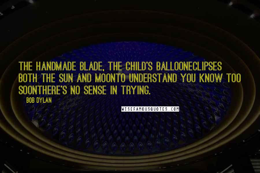 Bob Dylan Quotes: The handmade blade, the child's balloonEclipses both the sun and moonTo understand you know too soonThere's no sense in trying.