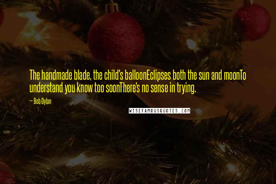 Bob Dylan Quotes: The handmade blade, the child's balloonEclipses both the sun and moonTo understand you know too soonThere's no sense in trying.