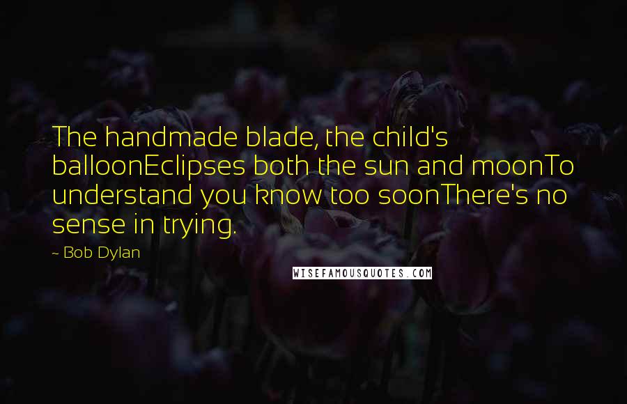 Bob Dylan Quotes: The handmade blade, the child's balloonEclipses both the sun and moonTo understand you know too soonThere's no sense in trying.