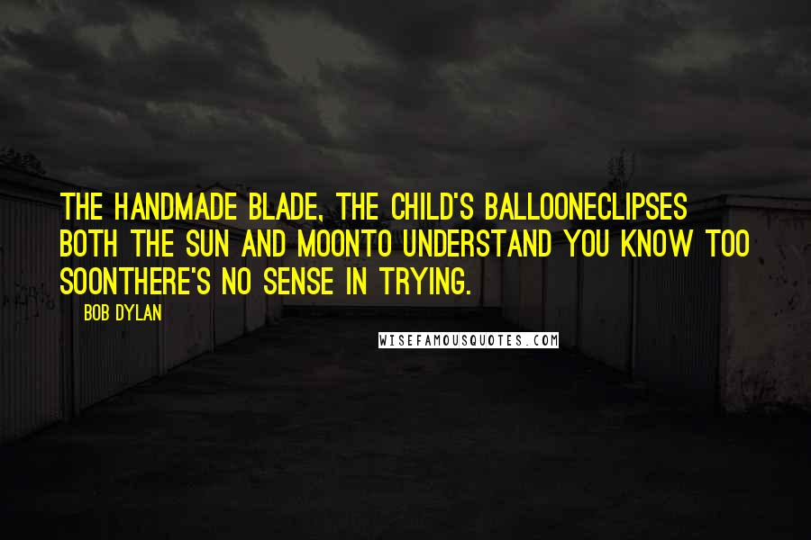 Bob Dylan Quotes: The handmade blade, the child's balloonEclipses both the sun and moonTo understand you know too soonThere's no sense in trying.