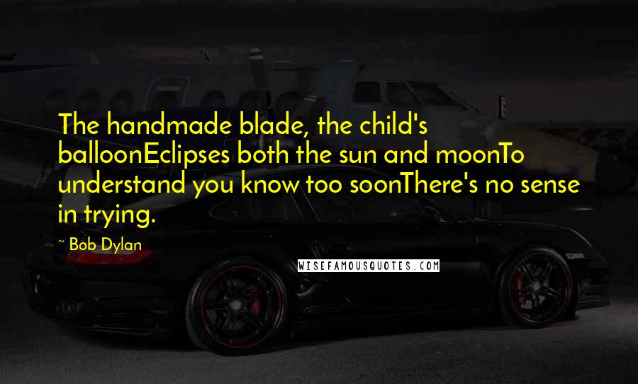 Bob Dylan Quotes: The handmade blade, the child's balloonEclipses both the sun and moonTo understand you know too soonThere's no sense in trying.