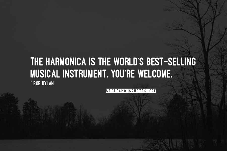 Bob Dylan Quotes: The Harmonica is the world's best-selling musical instrument. You're welcome.