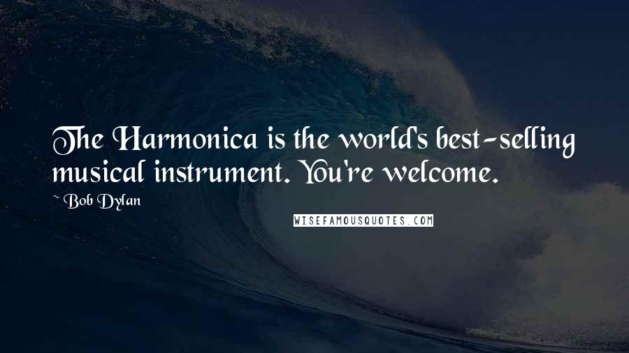 Bob Dylan Quotes: The Harmonica is the world's best-selling musical instrument. You're welcome.