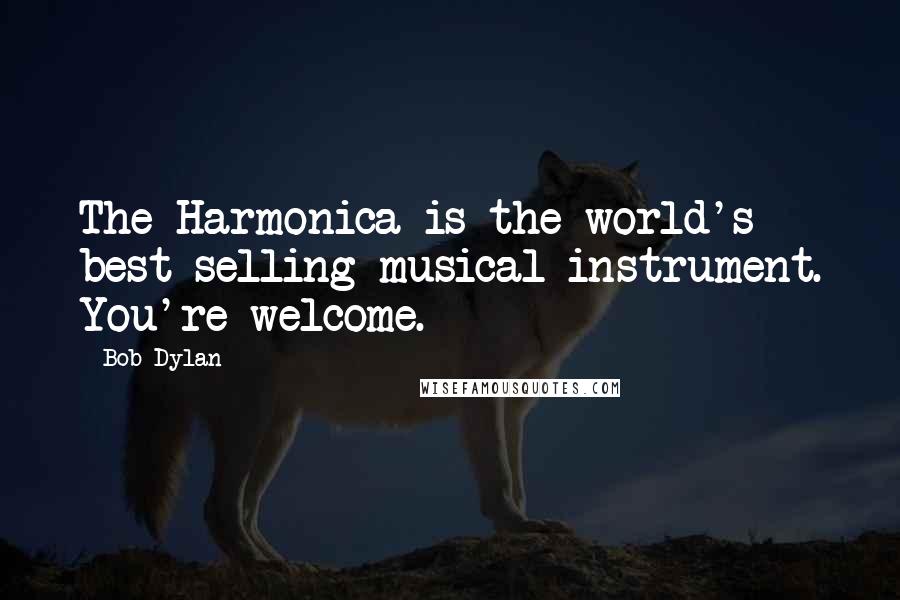 Bob Dylan Quotes: The Harmonica is the world's best-selling musical instrument. You're welcome.