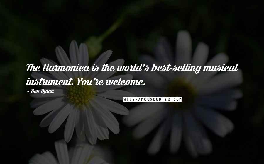 Bob Dylan Quotes: The Harmonica is the world's best-selling musical instrument. You're welcome.